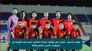 موعد حاسم.. تعرف على توقيت مباراة منتخب مصر ضد إثيوبيا في تصفيات كأس العالم 2026